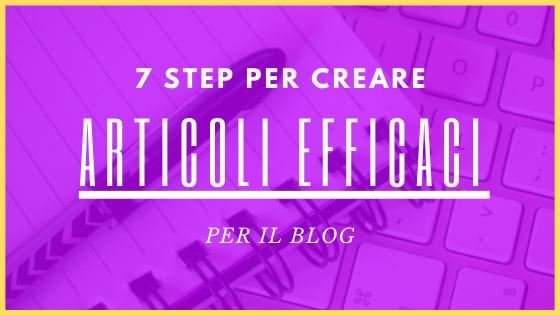 Articoli per blog: Ecco 7 step per creare articoli efficaci