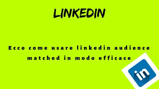 Ecco come usare linkedin audience matched in modo efficace