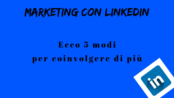 Marketing con linkedin: ecco 5 modi per coinvolgere di più