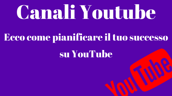 Canali Youtube: ecco come pianificare il tuo successo su YouTube