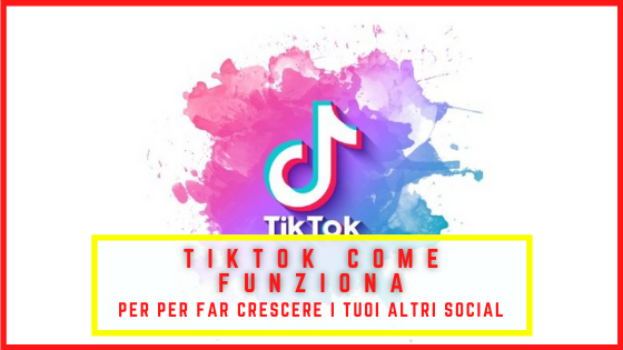 Tiktok come funziona per per far crescere i tuoi altri social